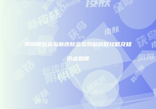 阴阳师姑获鸟新皮肤金鸾羽鹤获取攻略及知识点回顾