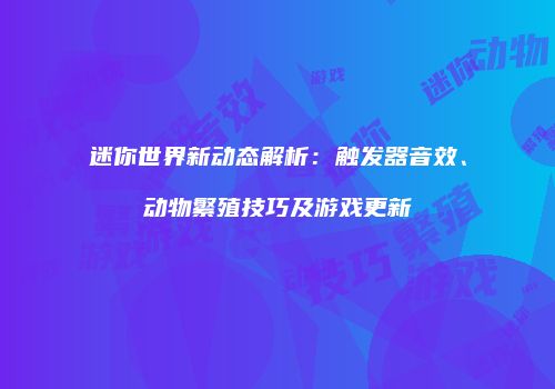 迷你世界新动态解析：触发器音效、动物繁殖技巧及游戏更新