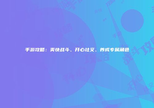 手游攻略：爽快战斗、开心社交、养成专属角色