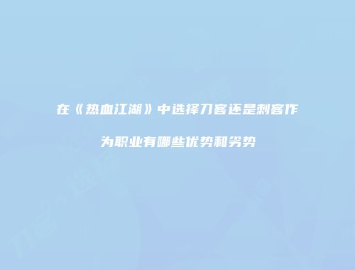 在《热血江湖》中选择刀客还是刺客作为职业有哪些优势和劣势