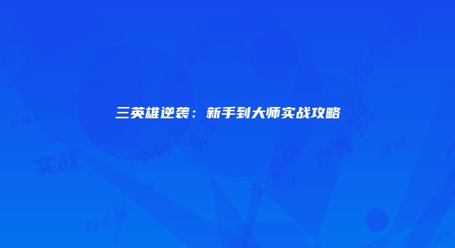 三英雄逆袭：新手到大师实战攻略