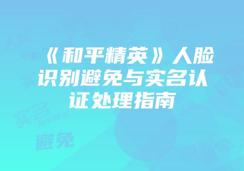 《和平精英》人脸识别避免与实名认证处理指南