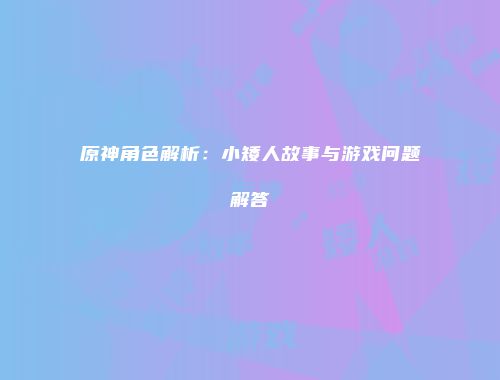 原神角色解析：小矮人故事与游戏问题解答