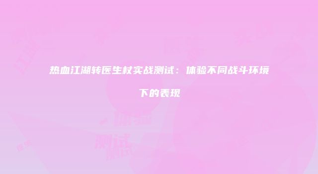 热血江湖转医生杖实战测试：体验不同战斗环境下的表现