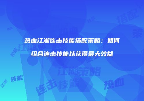 热血江湖连击技能搭配策略：如何组合连击技能以获得最大效益