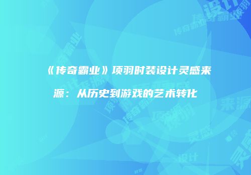 《传奇霸业》项羽时装设计灵感来源：从历史到游戏的艺术转化