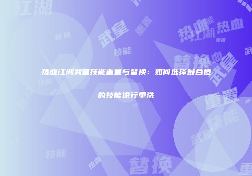 热血江湖武皇技能重置与替换：如何选择最合适的技能进行重洗
