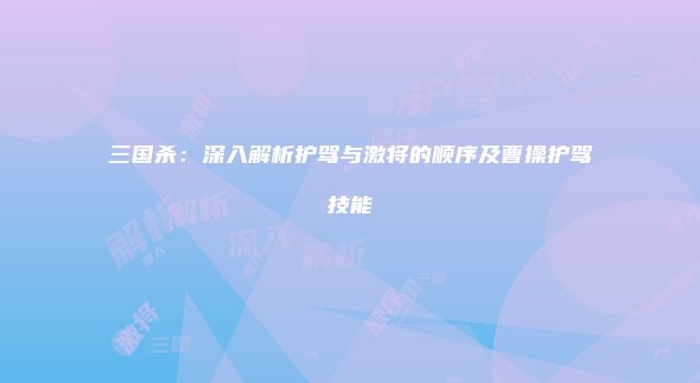 三国杀：深入解析护驾与激将的顺序及曹操护驾技能