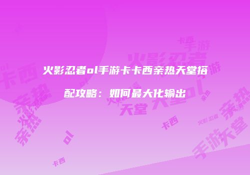 火影忍者ol手游卡卡西亲热天堂搭配攻略：如何最大化输出