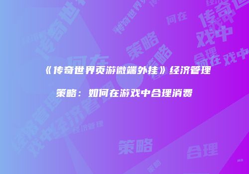 《传奇世界页游微端外挂》经济管理策略：如何在游戏中合理消费