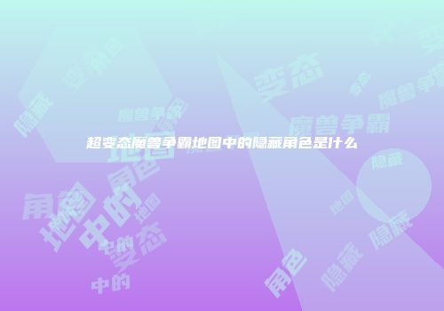 超变态魔兽争霸地图中的隐藏角色是什么