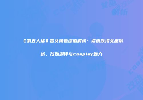 《第五人格》盲女角色深度解析：紫皮肤海女巫解析、改动测评与cosplay魅力