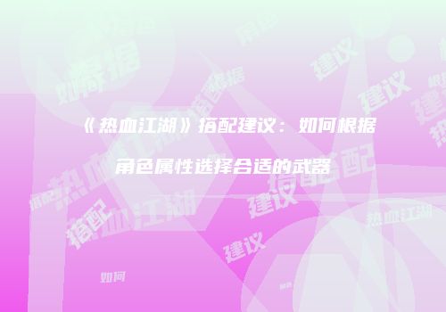《热血江湖》搭配建议：如何根据角色属性选择合适的武器