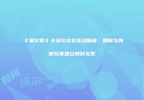 《赛尔号》卡沃尔社交互动指南：如何与其他玩家建立良好关系