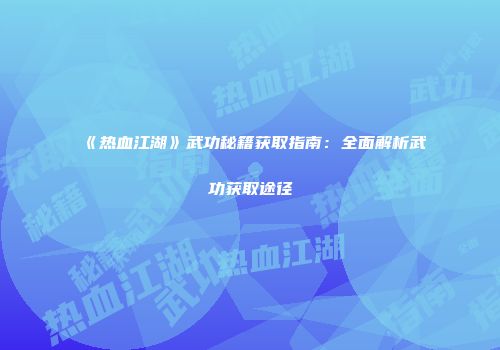 《热血江湖》武功秘籍获取指南：全面解析武功获取途径