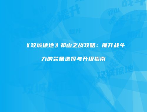 《攻城掠地》祁山之战攻略：提升战斗力的装备选择与升级指南