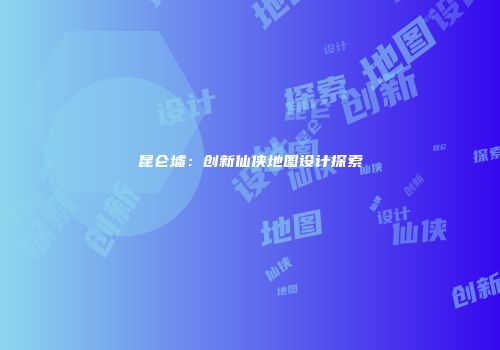 昆仑墟：创新仙侠地图设计探索