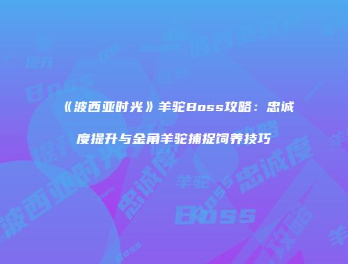 《波西亚时光》羊驼Boss攻略：忠诚度提升与金角羊驼捕捉饲养技巧