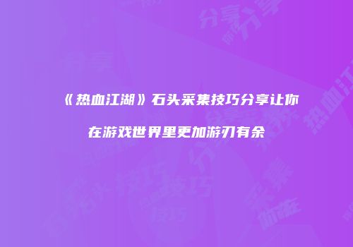 《热血江湖》石头采集技巧分享让你在游戏世界里更加游刃有余