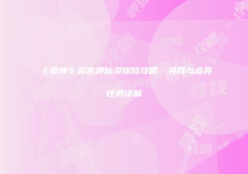 《原神》誓言岬仙灵探险攻略：寻找与点亮任务详解