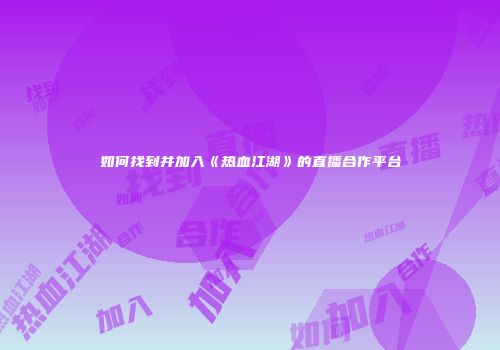 如何找到并加入《热血江湖》的直播合作平台