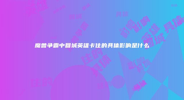 魔兽争霸中回城英雄卡住的具体影响是什么