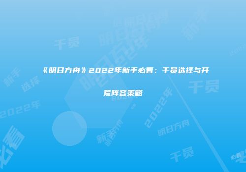 《明日方舟》2022年新手必看：干员选择与开荒阵容策略