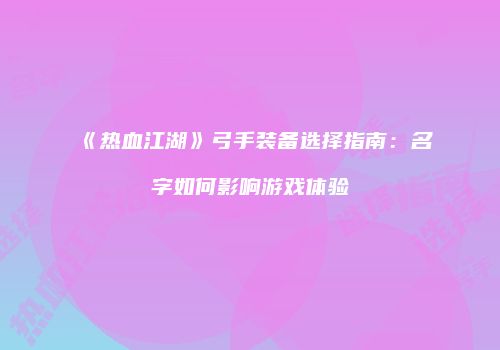《热血江湖》弓手装备选择指南：名字如何影响游戏体验