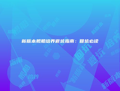 新版本舰船培养避坑指南：回坑必读