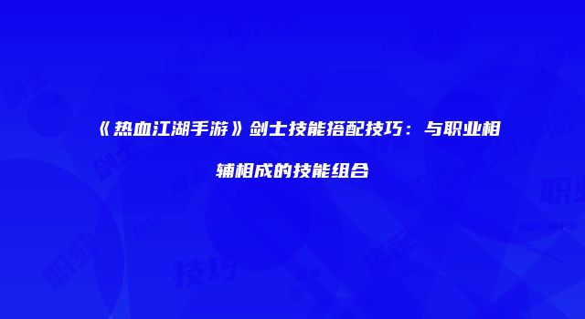 《热血江湖手游》剑士技能搭配技巧：与职业相辅相成的技能组合