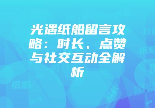 光遇纸船留言攻略：时长、点赞与社交互动全解析