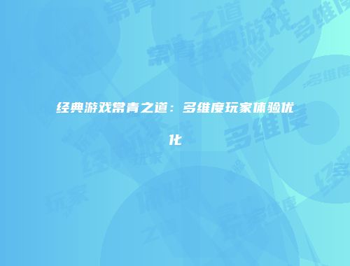 经典游戏常青之道：多维度玩家体验优化