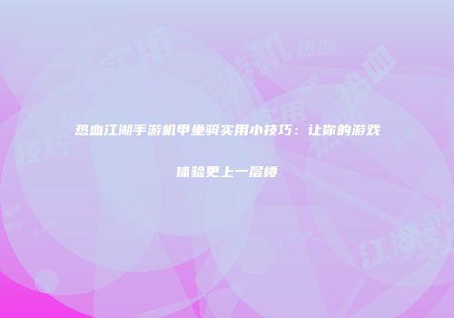 热血江湖手游机甲坐骑实用小技巧：让你的游戏体验更上一层楼