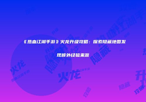 《热血江湖手游》火龙升级攻略：探索隐藏地图发现额外经验来源