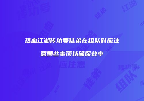 热血江湖传功号徒弟在组队时应注意哪些事项以确保效率
