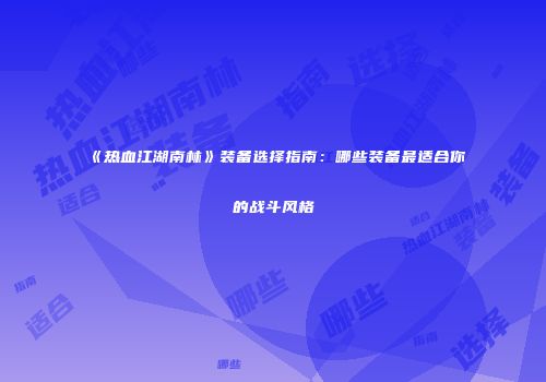 《热血江湖南林》装备选择指南：哪些装备最适合你的战斗风格