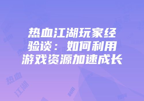 热血江湖玩家经验谈：如何利用游戏资源加速成长