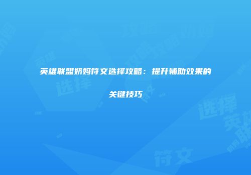 英雄联盟奶妈符文选择攻略：提升辅助效果的关键技巧