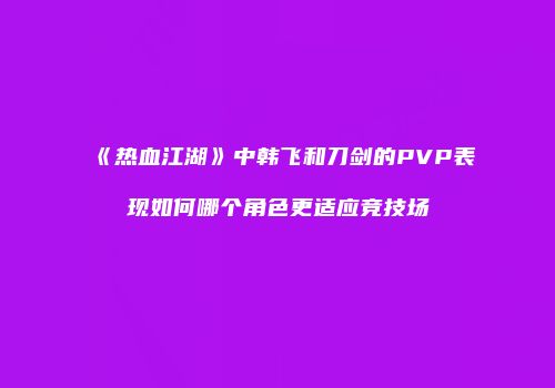 《热血江湖》中韩飞和刀剑的PVP表现如何哪个角色更适应竞技场