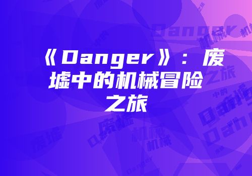 《Danger》：废墟中的机械冒险之旅