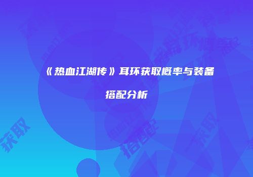 《热血江湖传》耳环获取概率与装备搭配分析