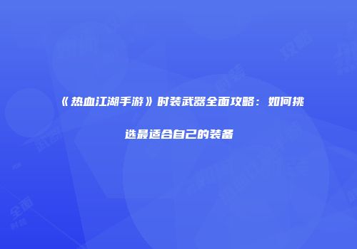 《热血江湖手游》时装武器全面攻略：如何挑选最适合自己的装备