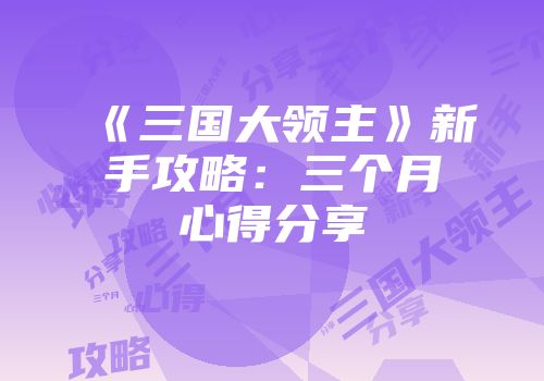 《三国大领主》新手攻略：三个月心得分享