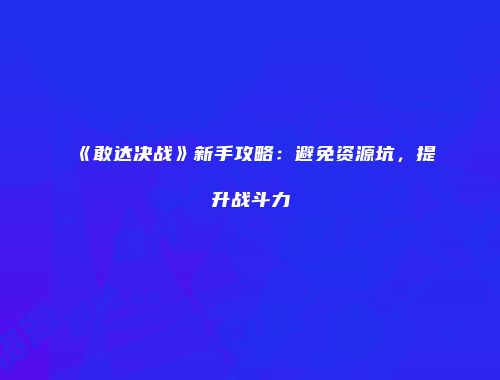 《敢达决战》新手攻略：避免资源坑，提升战斗力