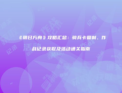 《明日方舟》攻略汇总：骑兵卡复制、作战记录获取及活动通关指南
