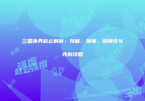 三国杀界赵云解析：技能、强度、适用性与克制攻略