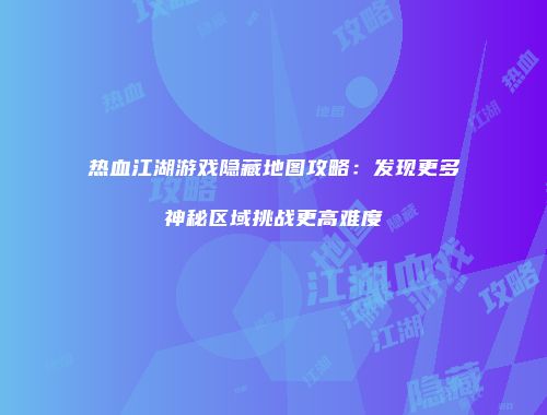 热血江湖游戏隐藏地图攻略：发现更多神秘区域挑战更高难度