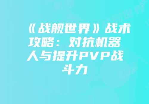 《战舰世界》战术攻略：对抗机器人与提升PVP战斗力