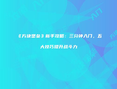 《方块堡垒》新手攻略：三分钟入门，五大技巧提升战斗力