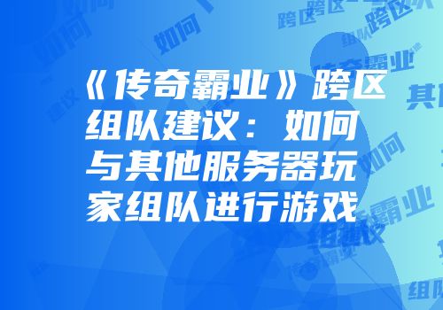 《传奇霸业》跨区组队建议：如何与其他服务器玩家组队进行游戏